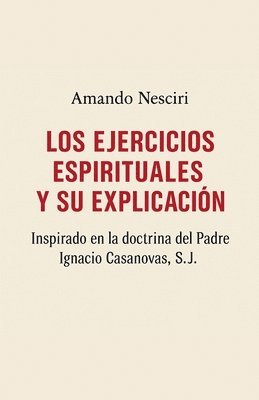 EJERCICIOS ESPIRITUALES Y SU EXPLICACIÓN inspirado en la doctrina del Padre Ignacio Casanovas, SJ.