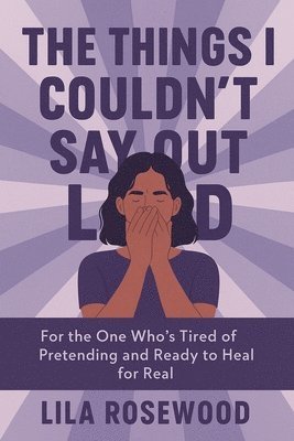 The Things I Couldn't Say Out Loud: For the One Who's Tired of Pretending and Ready to Heal for Real 1