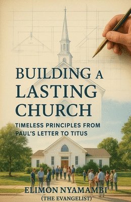 Elimon Nyamambi - Building a Lasting Church: Timeless Principles from Paul's Letter to Titus, Häftad