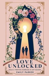 bokomslag Love Unlocked: Build a Thriving Marriage in Any Season
