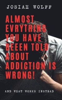 bokomslag Almost Everything You've Been Told About Addiction Is Wrong! And What Works Instead