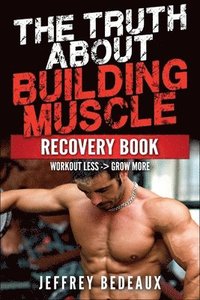 bokomslag The Truth About Building Muscle: Workout Less and Grow More