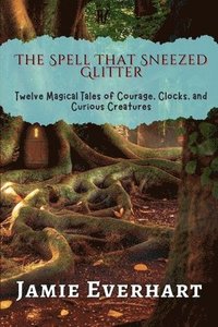 bokomslag The Spell That Sneezed Glitter: Twelve Magical Tales of Courage, Clocks, and Curious Creatures