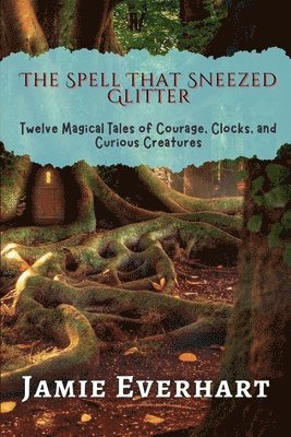bokomslag The Spell That Sneezed Glitter: Twelve Magical Tales of Courage, Clocks, and Curious Creatures