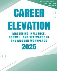 bokomslag Career Elevation 2025: Mastering Influence, Growth, and Relevance in the Modern Workplace