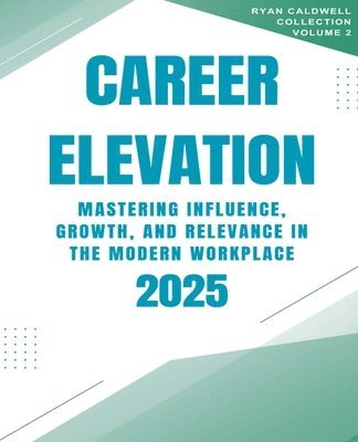 bokomslag Career Elevation 2025: Mastering Influence, Growth, and Relevance in the Modern Workplace