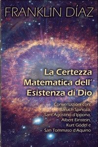 bokomslag Certezza Matematica dell'Esistenza di Dio - Conversazioni con Baruch Spinoza, Sant'Agostino d'Ippona, Albert Einstein, Kurt Gödel e San Tommaso d'Aquino