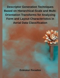 bokomslag Descriptor Generation Techniques Based on Hierarchical-Scale and Multi-Orientation Transforms for Analyzing Form and Layout Characteristics in Aerial Data Classification