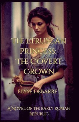 The Etruscan Princess: The Covert Crown -- A Novel of the Early Roman Republic
