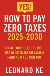 bokomslag YES, How to Pay Zero Taxes 2025-2030: Legal Loopholes the Rich Use to Outsmart the System - And Now You Can Too