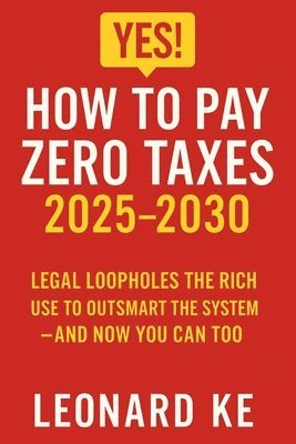 bokomslag YES, How to Pay Zero Taxes 2025-2030: Legal Loopholes the Rich Use to Outsmart the System - And Now You Can Too