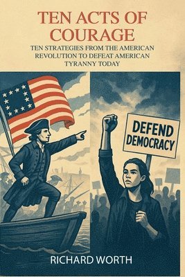 Ten Acts of Courage, Ten Strategies from the American Revolution to Defeat American Tyranny Today