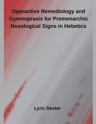 Lyric Dexter - Operantive Remediology and Gymnopraxis for Premenarchic Nosological Signs in Hebetics, Häftad