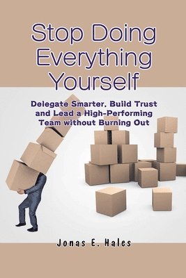Stop Doing Everything Yourself: Delegate Smarter, Build Trust and Lead a High-Performing Team without Burning Out