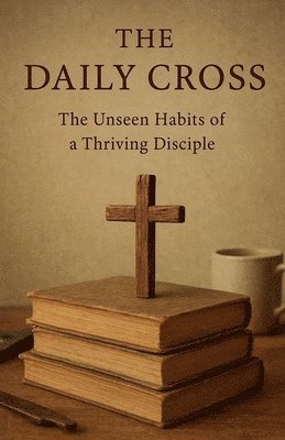 The Daily Cross: The Unseen Habits of a Thriving Disciple