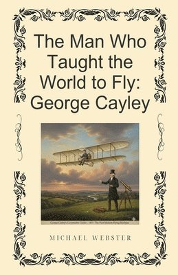 Michael Webster - The Man Who Taught the World to Fly: George Cayley, Häftad