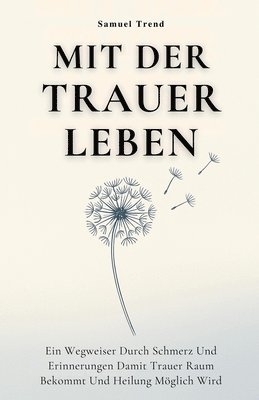 Samuel Trend - Mit Der Trauer Leben: Ein Wegweiser Durch Schmerz Und Erinnerungen Damit Trauer Raum Bekommt Und Heilung Möglich Wird, Häftad