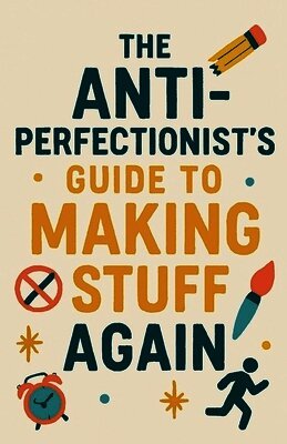 Anti-Perfectionist's Guide to Making Stuff Again