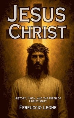 Jesus Christ History, Faith, and the Birth of Christianity