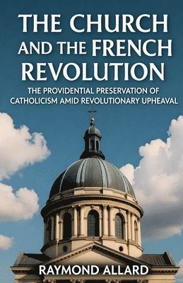 The Church and the French Revolution: The Providential Preservation of Catholicism Amid Revolutionary Upheaval