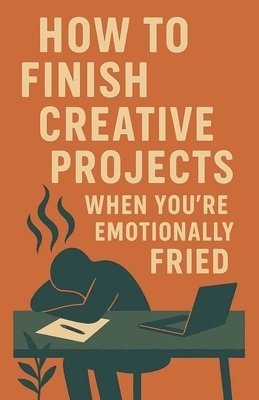 How to Finish Creative Projects When You're Emotionally Fried