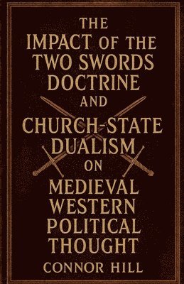Connor Hill - The Impact of the Two Swords Doctrine and Church-State Dualism on Medieval Western Political Thought, Häftad