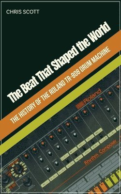 Chris Scott - Beat That Shaped the World The History of the Roland TR-808 Drum Machine, Häftad