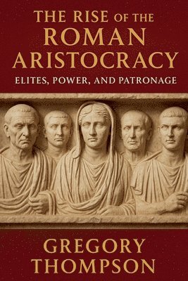 Gregory Thompson - The Rise of the Roman Aristocracy: Elites, Power, and Patronage, Häftad