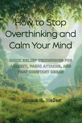 Jonas E. Hales - How to Stop Overthinking and Calm Your Mind: Quick Relief Techniques for Anxiety, Panic Attacks, and That Constant Dread, Häftad