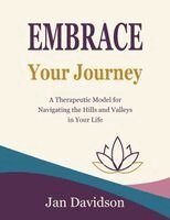 Jan Davidson - Embrace Your Journey - A Therapeutic Model for Navigating the Hills and Valleys in Your Life, Häftad