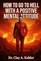 Clay A Kahler - How to Go to Hell With a Positive Mental Attitude, Häftad