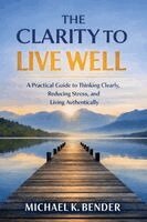 Michael K. Bender - The Clarity to Live Well: A Practical Guide to Thinking Clearly, Reducing Stress, and Living Intentionally, Häftad