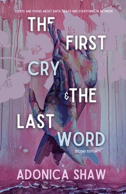 The First Cry & The Last Word: Essays and Poems About Birth, Death and Everything In Between