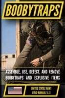U.S. Army Boobytraps Manual (FM 5-31): Assemble, Use, Detect, and Remove Explosive Traps
