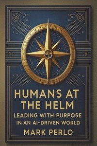 bokomslag Humans at the Helm: Leading with Purpose in a AI Driven World