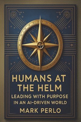bokomslag Humans at the Helm: Leading with Purpose in a AI Driven World