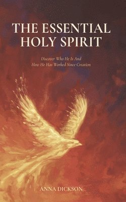 Anna Dickson - The Essential Holy Spirit: Discover Who He Is and How He Has Worked Since Creation, Häftad