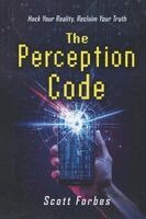 The Perception Code: Hack Your Reality, Reclaim Your Truth