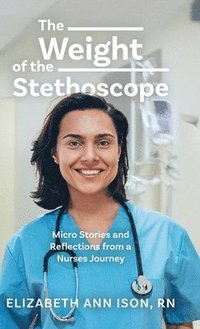 bokomslag The Weight of the Stethoscope: Micro Stories and Reflections from a Nurses Journey