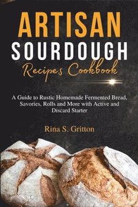 bokomslag Artisan Sourdough Recipes Cookbook: A Guide to Rustic Homemade Fermented Bread, Savories, Rolls and More with Active and Discard Starter