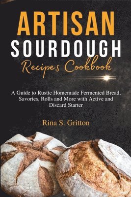 bokomslag Artisan Sourdough Recipes Cookbook: A Guide to Rustic Homemade Fermented Bread, Savories, Rolls and More with Active and Discard Starter