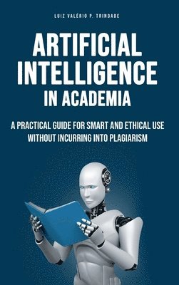Luiz Valerio P. Trindade - Artificial Intelligence in Academia: A practical guide for smart and ethical use without incurring into plagiarism, Inbunden