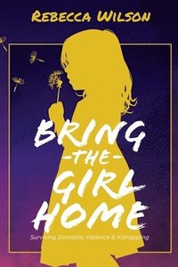 bokomslag Bring the Girl Home: Surviving Domestic Violence and an International Kidnapping