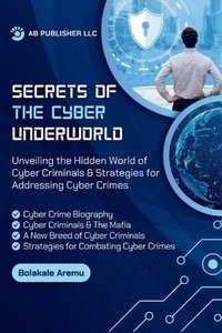 bokomslag Secrets of the Cyber Underworld: Unveiling the Hidden World of Cyber Criminals & Strategies for Addressing Cyber Crime