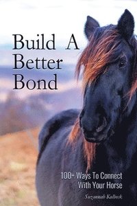bokomslag Build A Better Bond: 100+ Ways to Connect With Your Horse: 100+ Ways To Connect With Your Horse