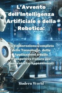 bokomslag L'Avvento dell'Intelligenza Artificiale e della Robotica: Un'Esplorazione Completa delle Tecnologie, delle Applicazioni e delle Prospettive Future per