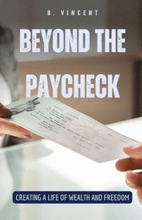 bokomslag Beyond the Paycheck: Creating a Life of Wealth and Freedom