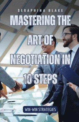 Seraphina Blake - Mastering the Art of Negotiation in 10 Steps, Häftad