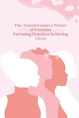 bokomslag The Transformative Power of Feminist Parenting Practices in Saving Lives