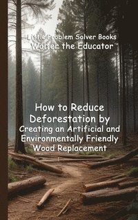 bokomslag How to Reduce Deforestation by Creating an Artificial and Environmentally Friendly Wood Replacement